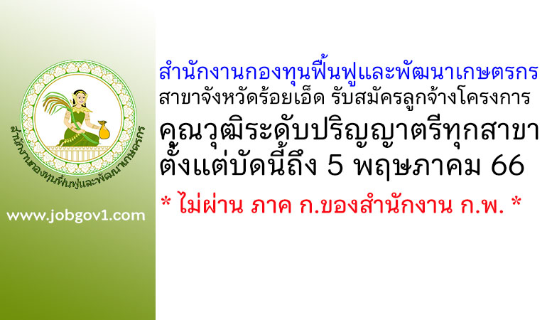 สำนักงานกองทุนฟื้นฟูและพัฒนาเกษตรกร สาขาจังหวัดร้อยเอ็ด รับสมัครลูกจ้างโครงการเร่งรัดการแก้ไขปัญหาหนี้ของเกษตรกร