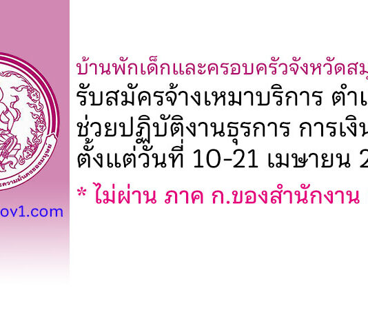 บ้านพักเด็กและครอบครัวจังหวัดสมุทรสาคร รับสมัครจ้างเหมาบริการ ตำแหน่งช่วยปฏิบัติงานธุรการ การเงิน บัญชี