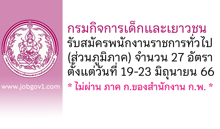 กรมกิจการเด็กและเยาวชน รับสมัครบุคคลเพื่อเลือกสรรเป็นพนักงานราชการทั่วไป (ส่วนภูมิภาค) 27 อัตรา ตั้งแต่วันที่ 19-23 มิถุนายน 2566
