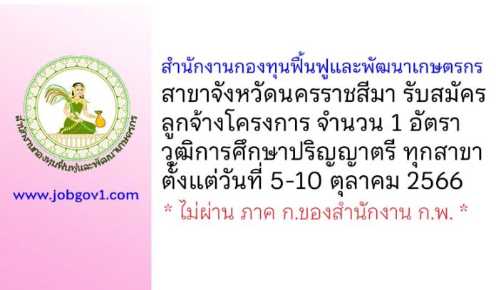 สำนักงานกองทุนฟื้นฟูและพัฒนาเกษตรกร สาขาจังหวัดนครราชสีมา รับสมัครลูกจ้างโครงการ 1 อัตรา