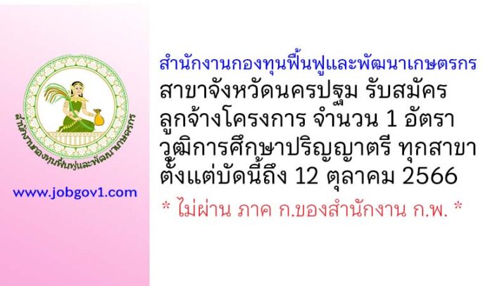 สำนักงานกองทุนฟื้นฟูและพัฒนาเกษตรกร สาขาจังหวัดนครปฐม รับสมัครลูกจ้างโครงการ 1 อัตรา