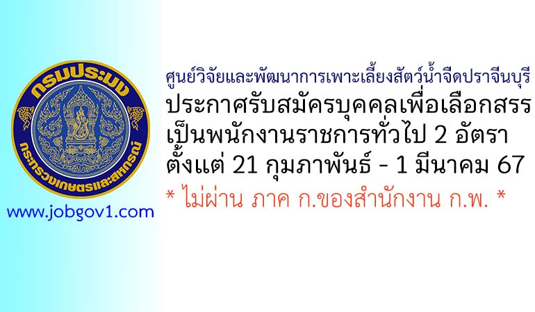 ศูนย์วิจัยและพัฒนาการเพาะเลี้ยงสัตว์น้ำจืดปราจีนบุรี รับสมัครบุคคลเพื่อเลือกสรรเป็นพนักงานราชการทั่วไป 2 อัตรา