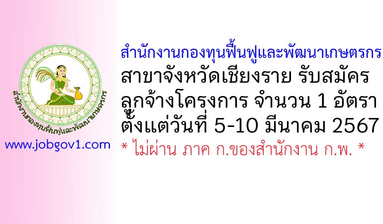 สำนักงานกองทุนฟื้นฟูและพัฒนาเกษตรกร สาขาจังหวัดเชียงราย รับสมัครลูกจ้างโครงการ 1 อัตรา