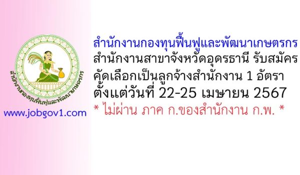สำนักงานกองทุนฟื้นฟูและพัฒนาเกษตรกร สำนักงานสาขาจังหวัดอุดรธานี รับสมัครคัดเลือกเป็นลูกจ้างสำนักงาน 1 อัตรา