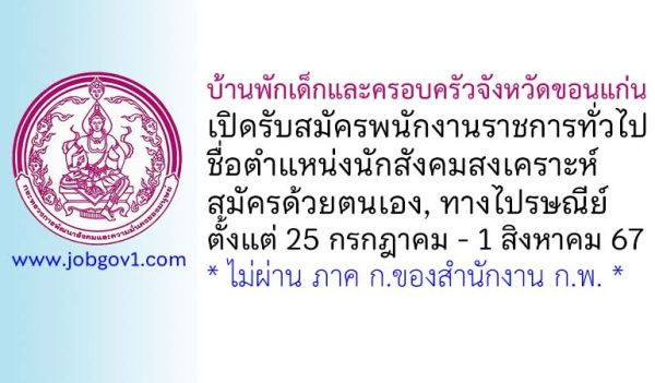 บ้านพักเด็กและครอบครัวจังหวัดขอนแก่น รับสมัครพนักงานราชการทั่วไป ตำแหน่งนักสังคมสงเคราะห์