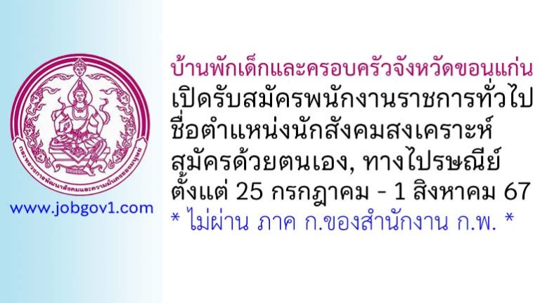 บ้านพักเด็กและครอบครัวจังหวัดขอนแก่น รับสมัครพนักงานราชการทั่วไป ตำแหน่งนักสังคมสงเคราะห์