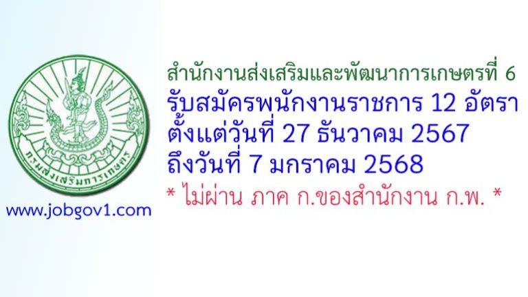 สำนักงานส่งเสริมและพัฒนาการเกษตรที่ 6 รับสมัครบุคคลเพื่อเลือกสรรเป็นพนักงานราชการทั่วไป 12 อัตรา