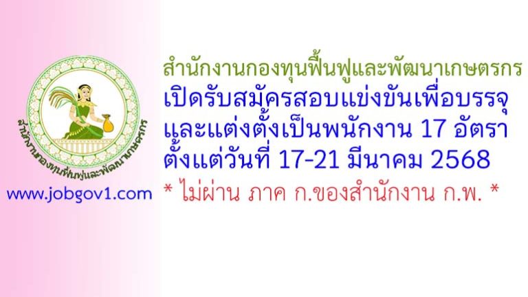 สำนักงานกองทุนฟื้นฟูและพัฒนาเกษตรกร รับสมัครสอบแข่งขันเพื่อบรรจุและแต่งตั้งเป็นพนักงาน 17 อัตรา