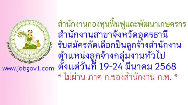สำนักงานกองทุนฟื้นฟูและพัฒนาเกษตรกร สำนักงานสาขาจังหวัดอุดรธานี รับสมัครคัดเลือกป็นลูกจ้างสำนักงาน ตำแหน่งลูกจ้างกลุ่มงานทั่วไป