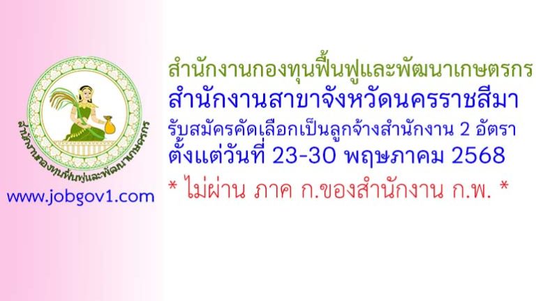 สำนักงานกองทุนฟื้นฟูและพัฒนาเกษตรกร สำนักงานสาขาจังหวัดนครราชสีมา รับสมัครคัดเลือกเป็นลูกจ้างสำนักงาน 2 อัตรา