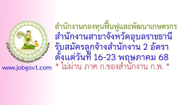 สำนักงานกองทุนฟื้นฟูและพัฒนาเกษตรกร สำนักงานสาขาจังหวัดอุบลราชธานี รับสมัครลูกจ้างสำนักงาน 2 อัตรา