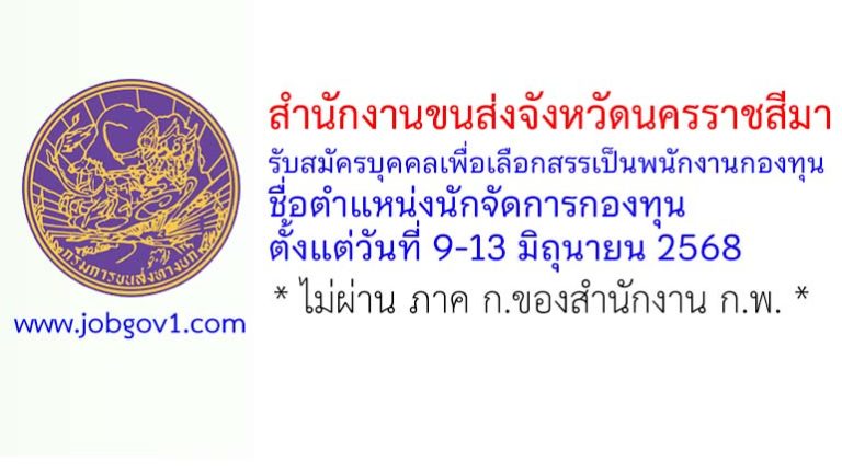 สำนักงานขนส่งจังหวัดนครราชสีมา รับสมัครบุคคลเพื่อเลือกสรรเป็นพนักงานกองทุน ตำแหน่งนักจัดการกองทุน