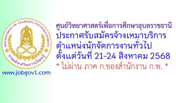 ศูนย์วิทยาศาสตร์เพื่อการศึกษาอุบลราชธานี รับสมัครจ้างเหมาบริการ ตำแหน่งนักจัดการงานทั่วไป