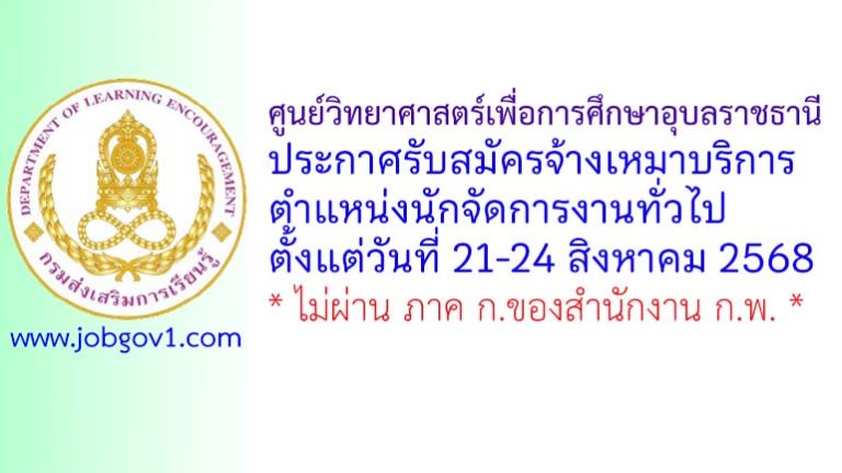 ศูนย์วิทยาศาสตร์เพื่อการศึกษาอุบลราชธานี รับสมัครจ้างเหมาบริการ ตำแหน่งนักจัดการงานทั่วไป