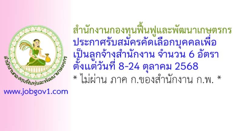 สำนักงานกองทุนฟื้นฟูและพัฒนาเกษตรกร รับสมัครคัดเลือกบุคคลเพื่อเป็นลูกจ้างสำนักงาน 6 อัตรา