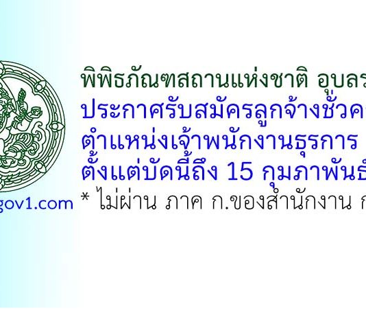 พิพิธภัณฑสถานแห่งชาติ อุบลราชธานี รับสมัครลูกจ้างชั่วคราว ตำแหน่งเจ้าพนักงานธุรการ